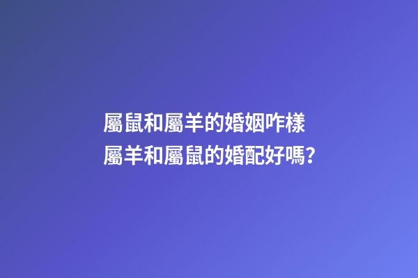 屬鼠和屬羊的婚姻咋樣 屬羊和屬鼠的婚配好嗎？